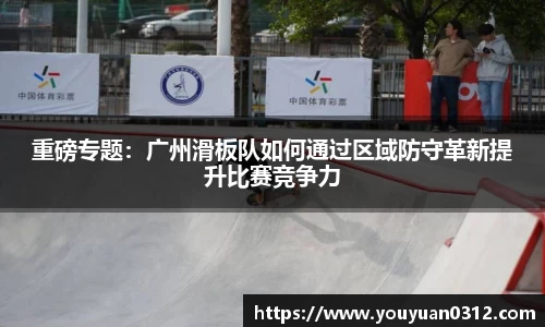 重磅专题：广州滑板队如何通过区域防守革新提升比赛竞争力