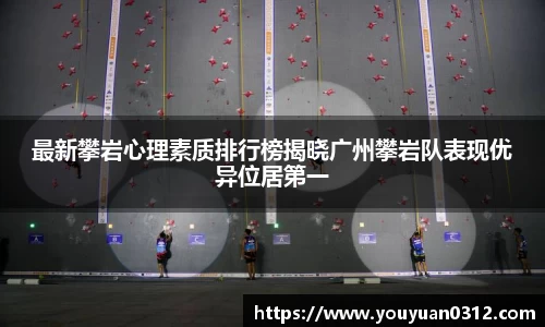 最新攀岩心理素质排行榜揭晓广州攀岩队表现优异位居第一