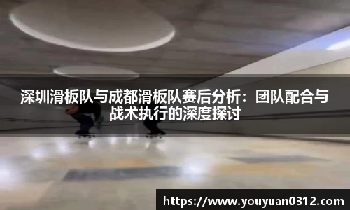 深圳滑板队与成都滑板队赛后分析：团队配合与战术执行的深度探讨